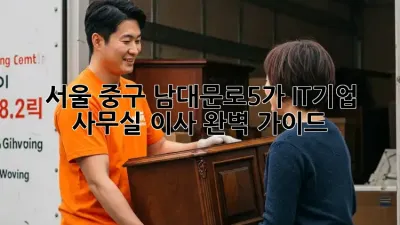 서울 중구 남대문로5가 IT기업 사무실 이사 완벽 가이드